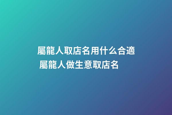 屬龍人取店名用什么合適 屬龍人做生意取店名-第1張-店鋪起名-玄機派